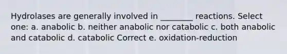 Hydrolases are generally involved in ________ reactions. Select one: a. anabolic b. neither anabolic nor catabolic c. both anabolic and catabolic d. catabolic Correct e. oxidation-reduction