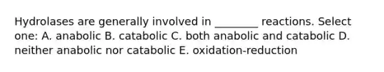 Hydrolases are generally involved in ________ reactions. Select one: A. anabolic B. catabolic C. both anabolic and catabolic D. neither anabolic nor catabolic E. oxidation-reduction