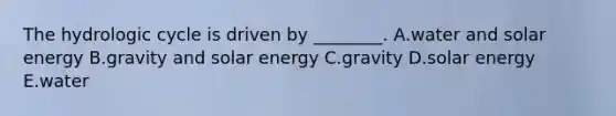 The hydrologic cycle is driven by ________. A.water and solar energy B.gravity and solar energy C.gravity D.solar energy E.water