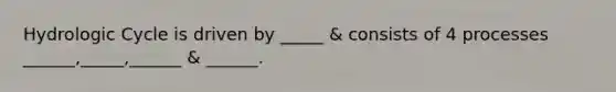 Hydrologic Cycle is driven by _____ & consists of 4 processes ______,_____,______ & ______.