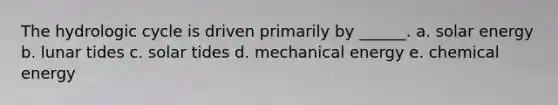 The hydrologic cycle is driven primarily by ______. a. solar energy b. lunar tides c. solar tides d. mechanical energy e. chemical energy