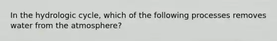 In the hydrologic cycle, which of the following processes removes water from <a href='https://www.questionai.com/knowledge/kasO1LJ9rn-the-atmosphere' class='anchor-knowledge'>the atmosphere</a>?