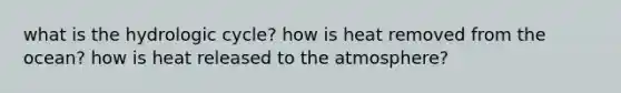 what is the hydrologic cycle? how is heat removed from the ocean? how is heat released to the atmosphere?