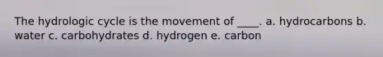 The hydrologic cycle is the movement of ____. a. hydrocarbons b. water c. carbohydrates d. hydrogen e. carbon