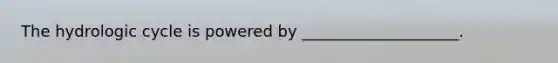 The hydrologic cycle is powered by ____________________.