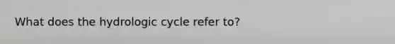 What does the hydrologic cycle refer to?