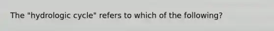 The "hydrologic cycle" refers to which of the following?