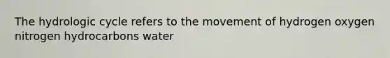 The hydrologic cycle refers to the movement of hydrogen oxygen nitrogen hydrocarbons water