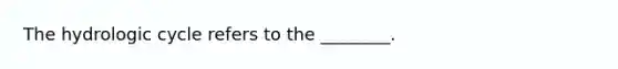 The hydrologic cycle refers to the ________.