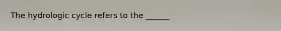 The hydrologic cycle refers to the ______