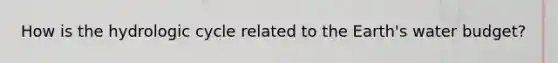 How is the hydrologic cycle related to the Earth's water budget?