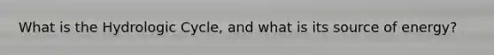 What is the Hydrologic Cycle, and what is its source of energy?