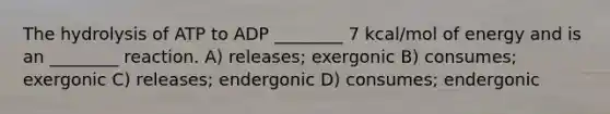 The hydrolysis of ATP to ADP ________ 7 kcal/mol of energy and is an ________ reaction. A) releases; exergonic B) consumes; exergonic C) releases; endergonic D) consumes; endergonic