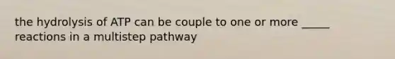 the hydrolysis of ATP can be couple to one or more _____ reactions in a multistep pathway