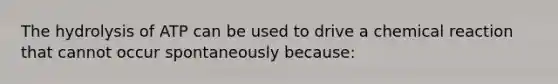 The hydrolysis of ATP can be used to drive a chemical reaction that cannot occur spontaneously because: