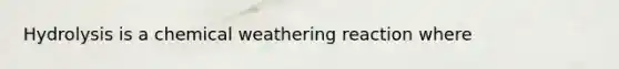 Hydrolysis is a chemical weathering reaction where
