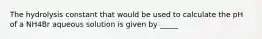 The hydrolysis constant that would be used to calculate the pH of a NH4Br aqueous solution is given by _____