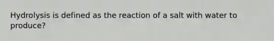 Hydrolysis is defined as the reaction of a salt with water to produce?