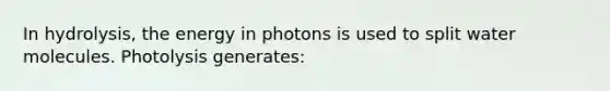 In hydrolysis, the energy in photons is used to split water molecules. Photolysis generates: