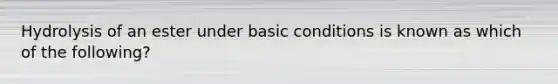 Hydrolysis of an ester under basic conditions is known as which of the following?