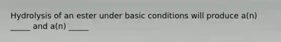 Hydrolysis of an ester under basic conditions will produce a(n) _____ and a(n) _____