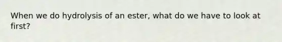 When we do hydrolysis of an ester, what do we have to look at first?