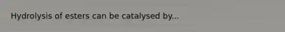 Hydrolysis of esters can be catalysed by...