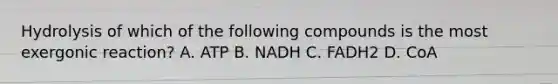 Hydrolysis of which of the following compounds is the most exergonic reaction? A. ATP B. NADH C. FADH2 D. CoA