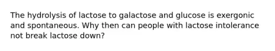 The hydrolysis of lactose to galactose and glucose is exergonic and spontaneous. Why then can people with lactose intolerance not break lactose down?