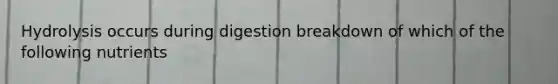 Hydrolysis occurs during digestion breakdown of which of the following nutrients