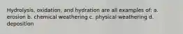 Hydrolysis, oxidation, and hydration are all examples of: a. erosion b. chemical weathering c. physical weathering d. deposition