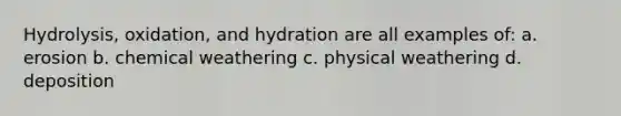 Hydrolysis, oxidation, and hydration are all examples of: a. erosion b. chemical weathering c. physical weathering d. deposition