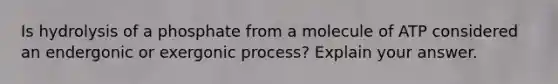 Is hydrolysis of a phosphate from a molecule of ATP considered an endergonic or exergonic process? Explain your answer.