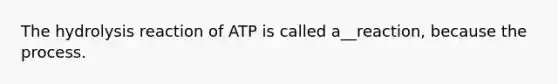 The hydrolysis reaction of ATP is called a__reaction, because the process.