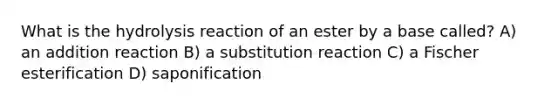 What is the hydrolysis reaction of an ester by a base called? A) an addition reaction B) a substitution reaction C) a Fischer esterification D) saponification