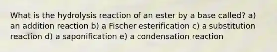 What is the hydrolysis reaction of an ester by a base called? a) an addition reaction b) a Fischer esterification c) a substitution reaction d) a saponification e) a condensation reaction