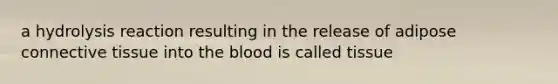 a hydrolysis reaction resulting in the release of adipose connective tissue into the blood is called tissue