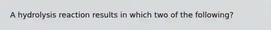 A hydrolysis reaction results in which two of the following?