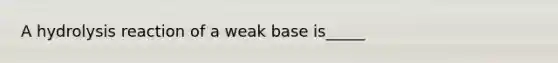 A hydrolysis reaction of a weak base is_____