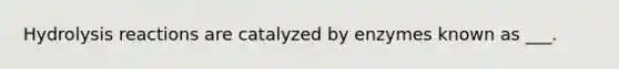 Hydrolysis reactions are catalyzed by enzymes known as ___.