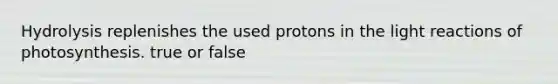 Hydrolysis replenishes the used protons in the light reactions of photosynthesis. true or false