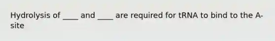 Hydrolysis of ____ and ____ are required for tRNA to bind to the A-site