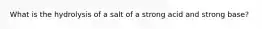 What is the hydrolysis of a salt of a strong acid and strong base?