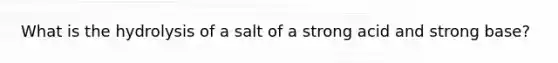 What is the hydrolysis of a salt of a strong acid and strong base?