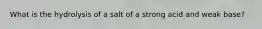 What is the hydrolysis of a salt of a strong acid and weak base?