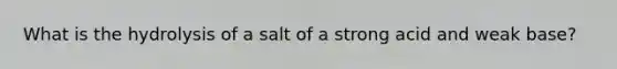 What is the hydrolysis of a salt of a strong acid and weak base?