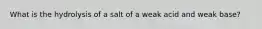 What is the hydrolysis of a salt of a weak acid and weak base?