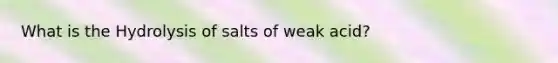 What is the Hydrolysis of salts of weak acid?