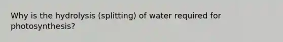 Why is the hydrolysis (splitting) of water required for photosynthesis?