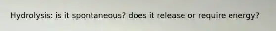 Hydrolysis: is it spontaneous? does it release or require energy?
